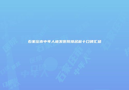 石家庄市中年人植发医院排名前十口碑汇总