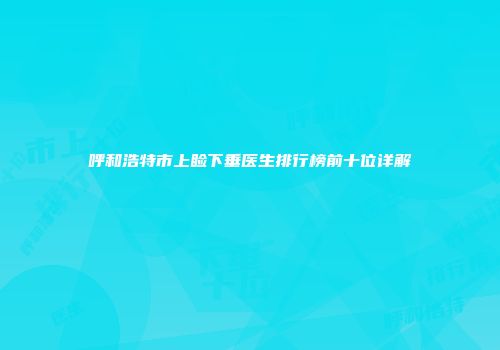 呼和浩特市上睑下垂医生排行榜前十位详解