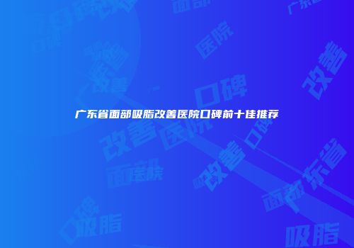 广东省面部吸脂改善医院口碑前十佳推荐