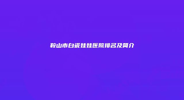 鞍山市白瓷娃娃医院排名及简介