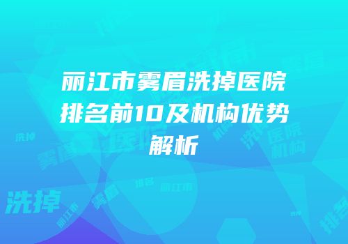 丽江市雾眉洗掉医院排名前10及机构优势解析