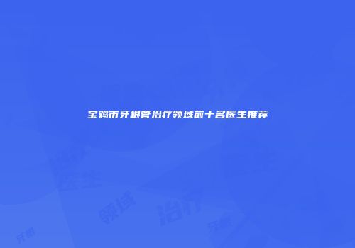 宝鸡市牙根管治疗领域前十名医生推荐