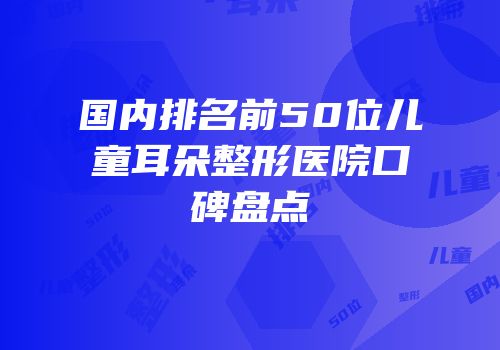 国内排名前50位儿童耳朵整形医院口碑盘点