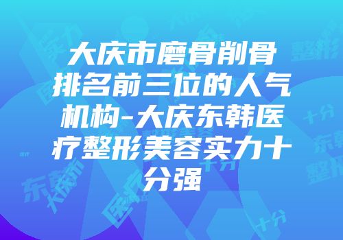 大庆市磨骨削骨排名前三位的人气机构-大庆东韩医疗整形美容实力十分强