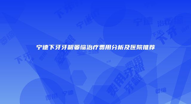 宁德下牙牙龈萎缩治疗费用分析及医院推荐