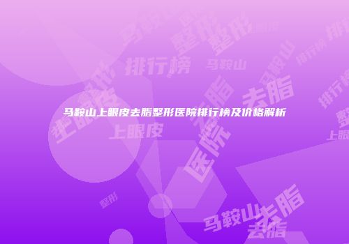 马鞍山上眼皮去脂整形医院排行榜及价格解析