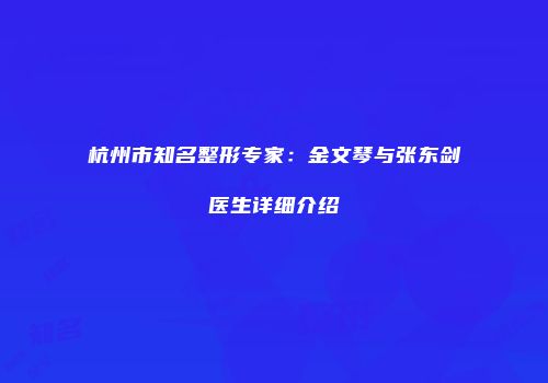 杭州市知名整形专家：金文琴与张东剑医生详细介绍