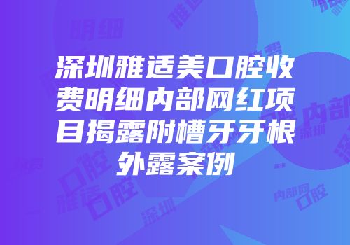 深圳雅适美口腔收费明细内部网红项目揭露附槽牙牙根外露案例