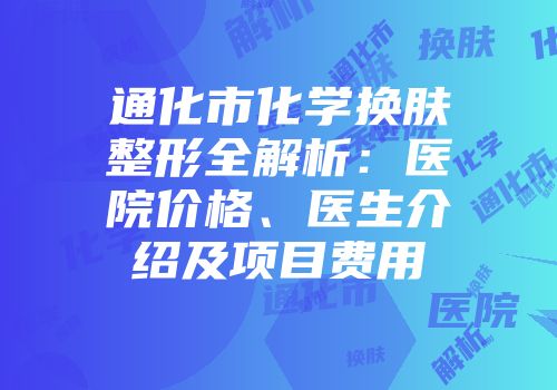 通化市化学换肤整形全解析：医院价格、医生介绍及项目费用