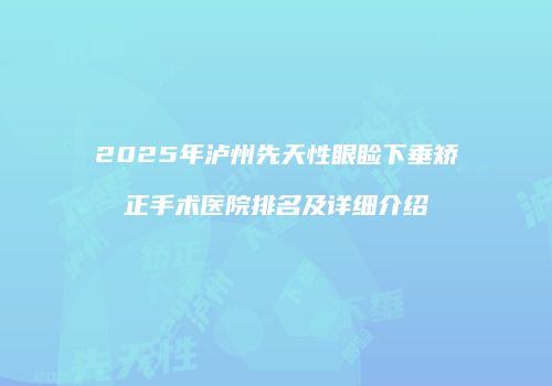 2025年泸州先天性眼睑下垂矫正手术医院排名及详细介绍