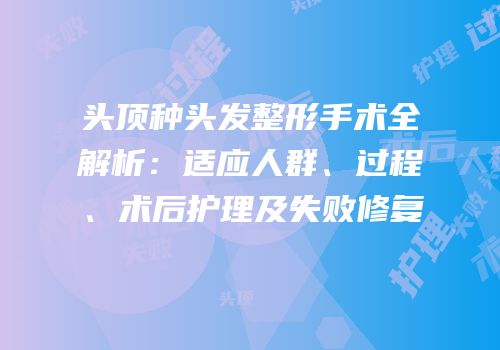 头顶种头发整形手术全解析：适应人群、过程、术后护理及失败修复