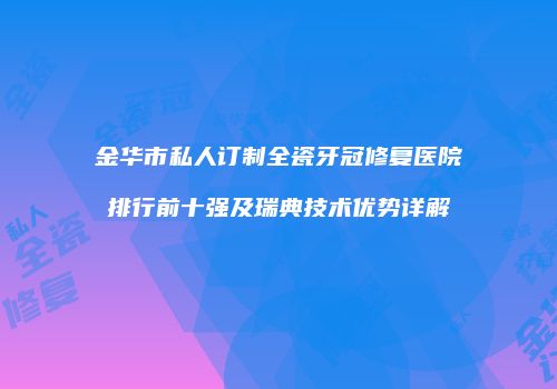 金华市私人订制全瓷牙冠修复医院排行前十强及瑞典技术优势详解