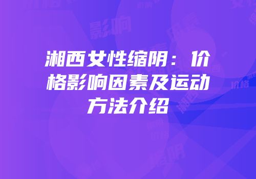 湘西女性缩阴：价格影响因素及运动方法介绍