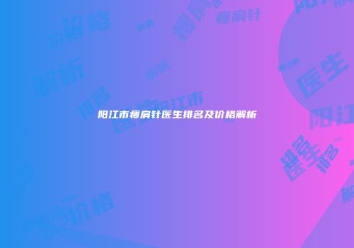 阳江市瘦肩针医生排名及价格解析