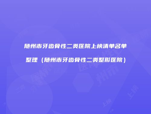 随州市牙齿骨性二类医院上榜清单名单整理（随州市牙齿骨性二类整形医院）