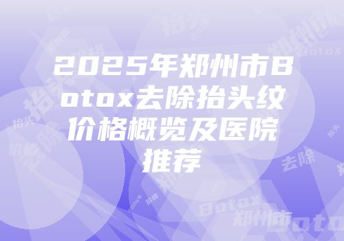2025年郑州市Botox去除抬头纹价格概览及医院推荐
