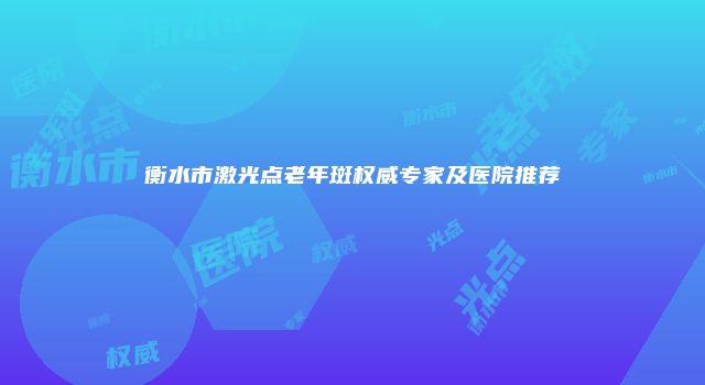 衡水市激光点老年斑权威专家及医院推荐