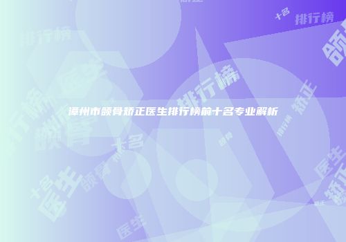 漳州市颌骨矫正医生排行榜前十名专业解析