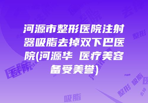 河源市整形医院注射器吸脂去掉双下巴医院(河源华媄医疗美容备受美誉)