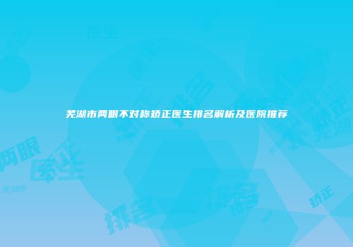 芜湖市两眼不对称矫正医生排名解析及医院推荐