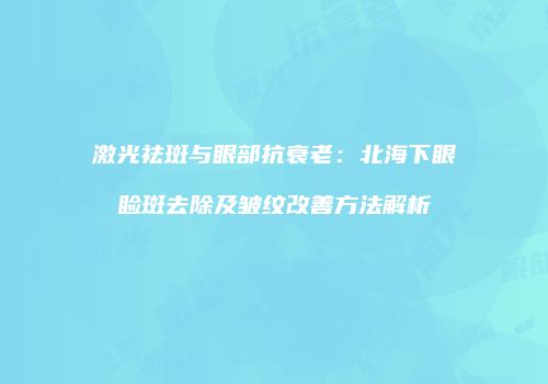 激光祛斑与眼部抗衰老：北海下眼睑斑去除及皱纹改善方法解析