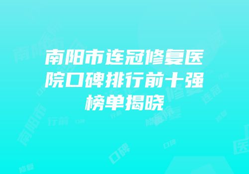 南阳市连冠修复医院口碑排行前十强榜单揭晓