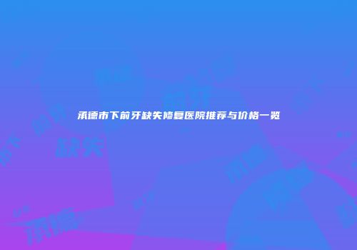 承德市下前牙缺失修复医院推荐与价格一览