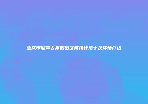 重庆市超声去黑眼圈医院排行前十及详情介绍