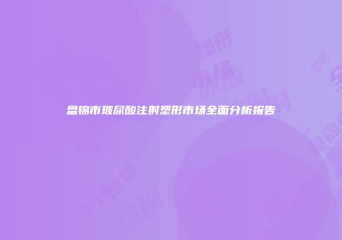 盘锦市玻尿酸注射塑形市场全面分析报告
