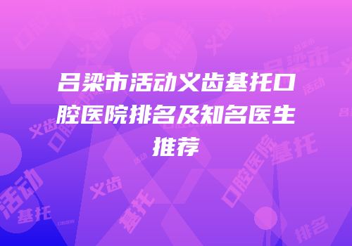 吕梁市活动义齿基托口腔医院排名及知名医生推荐