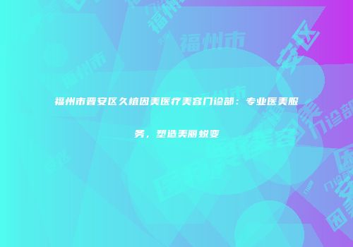 福州市晋安区久植因美医疗美容门诊部：专业医美服务，塑造美丽蜕变