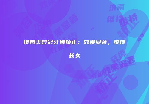 济南美容冠牙齿矫正：效果显著，维持长久