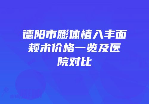 德阳市膨体植入丰面颊术价格一览及医院对比
