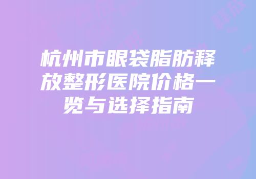 杭州市眼袋脂肪释放整形医院价格一览与选择指南