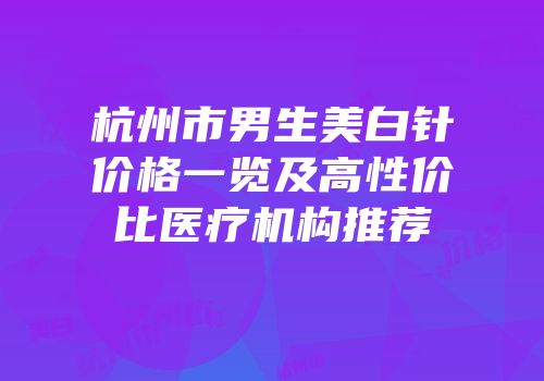杭州市男生美白针价格一览及高性价比医疗机构推荐