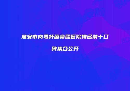 淮安市肉毒杆菌瘦脸医院排名前十口碑集合公开