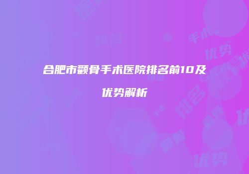 合肥市颧骨手术医院排名前10及优势解析