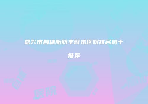 嘉兴市自体脂肪丰臀术医院排名前十推荐