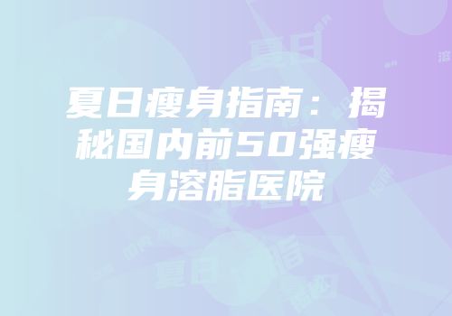 夏日瘦身指南：揭秘国内前50强瘦身溶脂医院