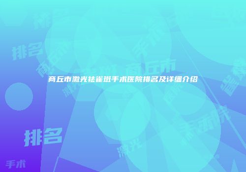 商丘市激光祛雀斑手术医院排名及详细介绍