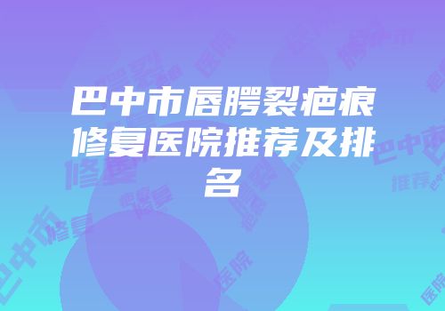 巴中市唇腭裂疤痕修复医院推荐及排名
