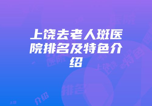 上饶去老人斑医院排名及特色介绍