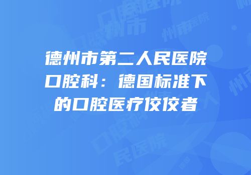 德州市第二人民医院口腔科：德国标准下的口腔医疗佼佼者