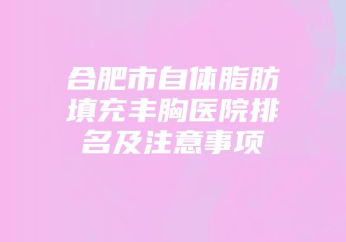 合肥市自体脂肪填充丰胸医院排名及注意事项