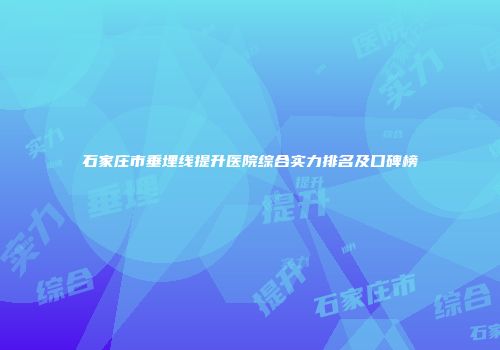 石家庄市垂埋线提升医院综合实力排名及口碑榜