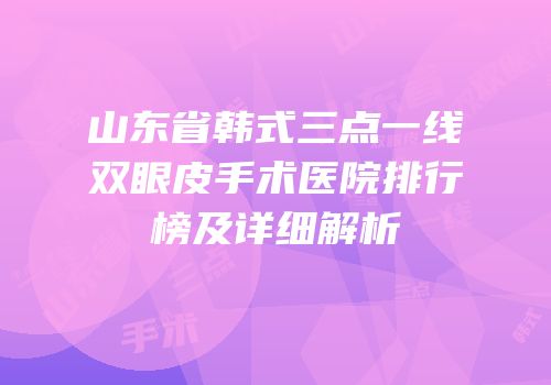 山东省韩式三点一线双眼皮手术医院排行榜及详细解析