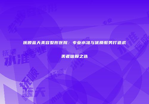 抚顺蓝天美容整形医院：专业水准与优质服务打造求美者信赖之选
