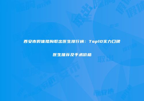 西安市假体隆胸取出医生排行榜：Top10实力口碑医生推荐及手术价格
