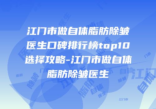 江门市做自体脂肪除皱医生口碑排行榜top10选择攻略-江门市做自体脂肪除皱医生