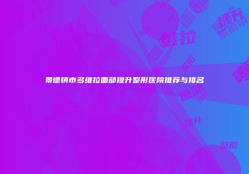 景德镇市多维拉面部提升整形医院推荐与排名